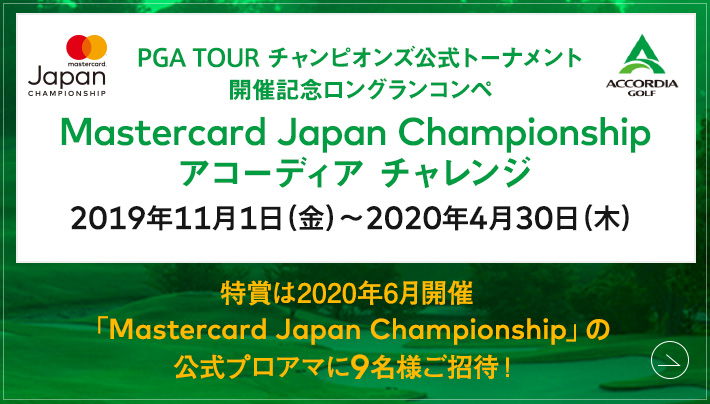 PGA TOUR チャンピオンズ公式トーナメント開催記念ロングランコンペ Mastercard Japan Championship アコーディア チャレンジ 2019年11月1日（金）～2020年4月30日（木）特賞は2019年6月開催「Mastercard Japan Championship」の公式プロアマに9名様ご招待！