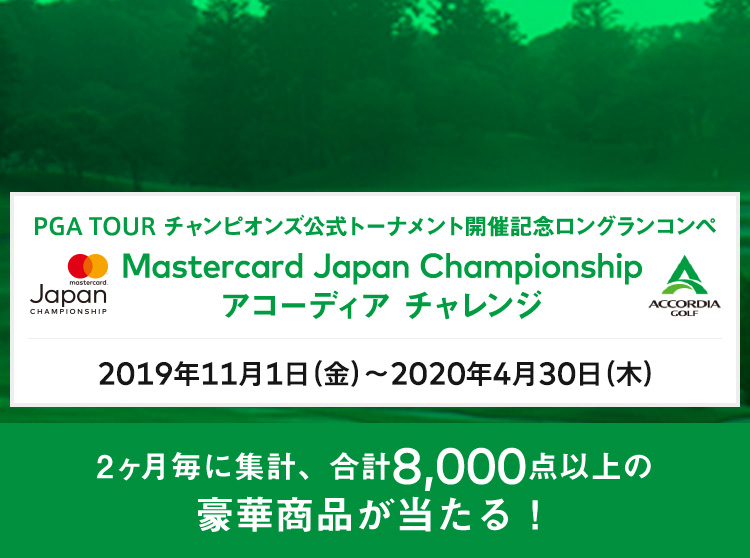 PGA TOUR チャンピオンズ公式トーナメント開催記念ロングランコンペ Mastercard Japan Championshipアコーディア　チャレンジ 2019年11月1日（金）～2020年4月30日（木）参加費500円　2ヶ月毎に集計、合計8,000点の豪華商品が当たる！