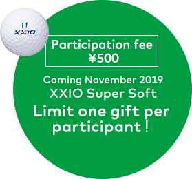 Participation fee ¥500 Coming November 2019 XXIO Super Soft Limit one gift per participant！